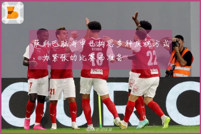 萨利巴脑海中已构思多种庆祝方式，为紧张的比赛而准备