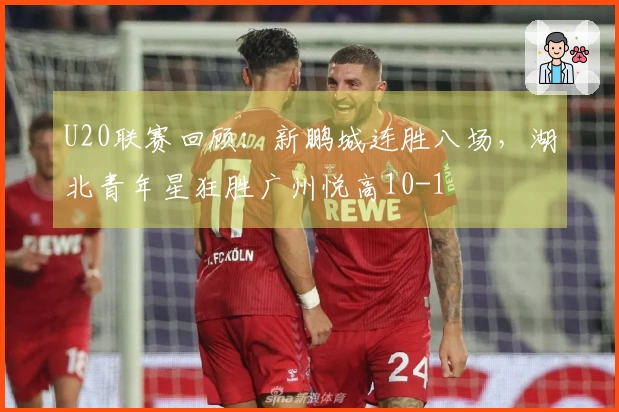 U20联赛回顾：新鹏城连胜八场，湖北青年星狂胜广州悦高10-1
