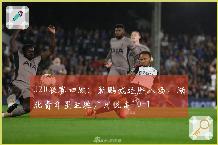 U20联赛回顾：新鹏城连胜八场，湖北青年星狂胜广州悦高10-1