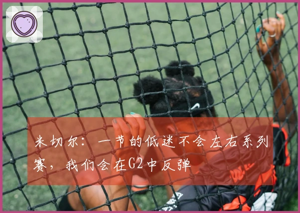 米切尔：一节的低迷不会左右系列赛，我们会在G2中反弹