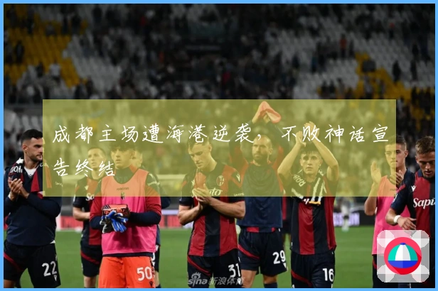 成都主场遭海港逆袭，不败神话宣告终结